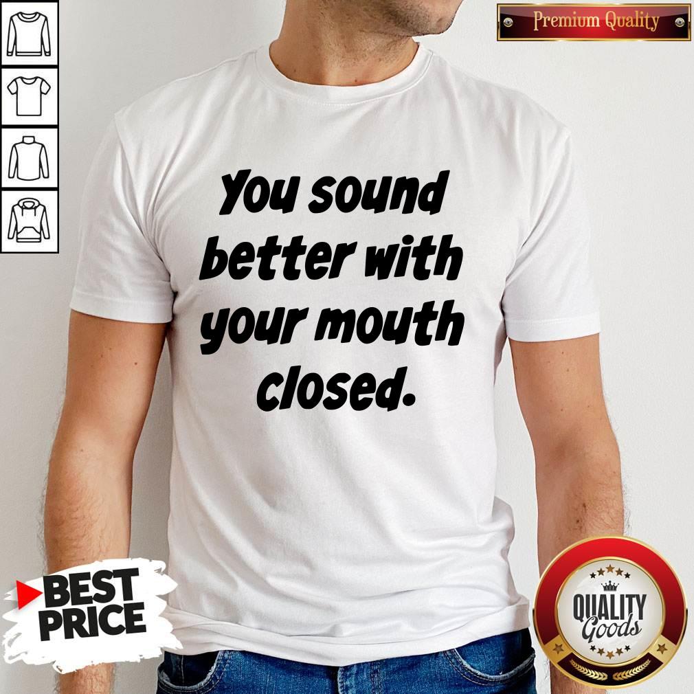 Good You Sound Better With Your Mouth Closed Shirt