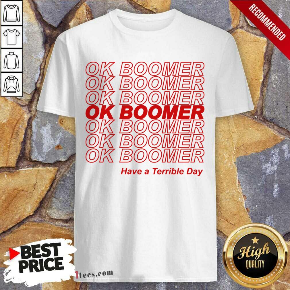 Great Ok Boomer Have A Terrible Day Shirt