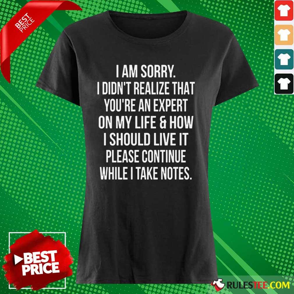 Happy I Am Sorry I Didn'T Realize That You'Re An Expert On My Life Shirt