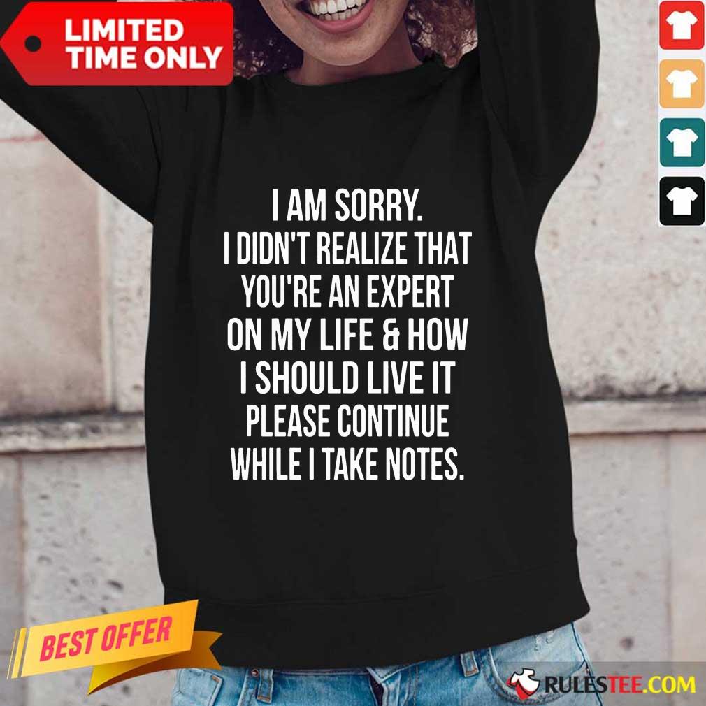 Happy I Am Sorry I Didn'T Realize That You'Re An Expert On My Life Shirt
