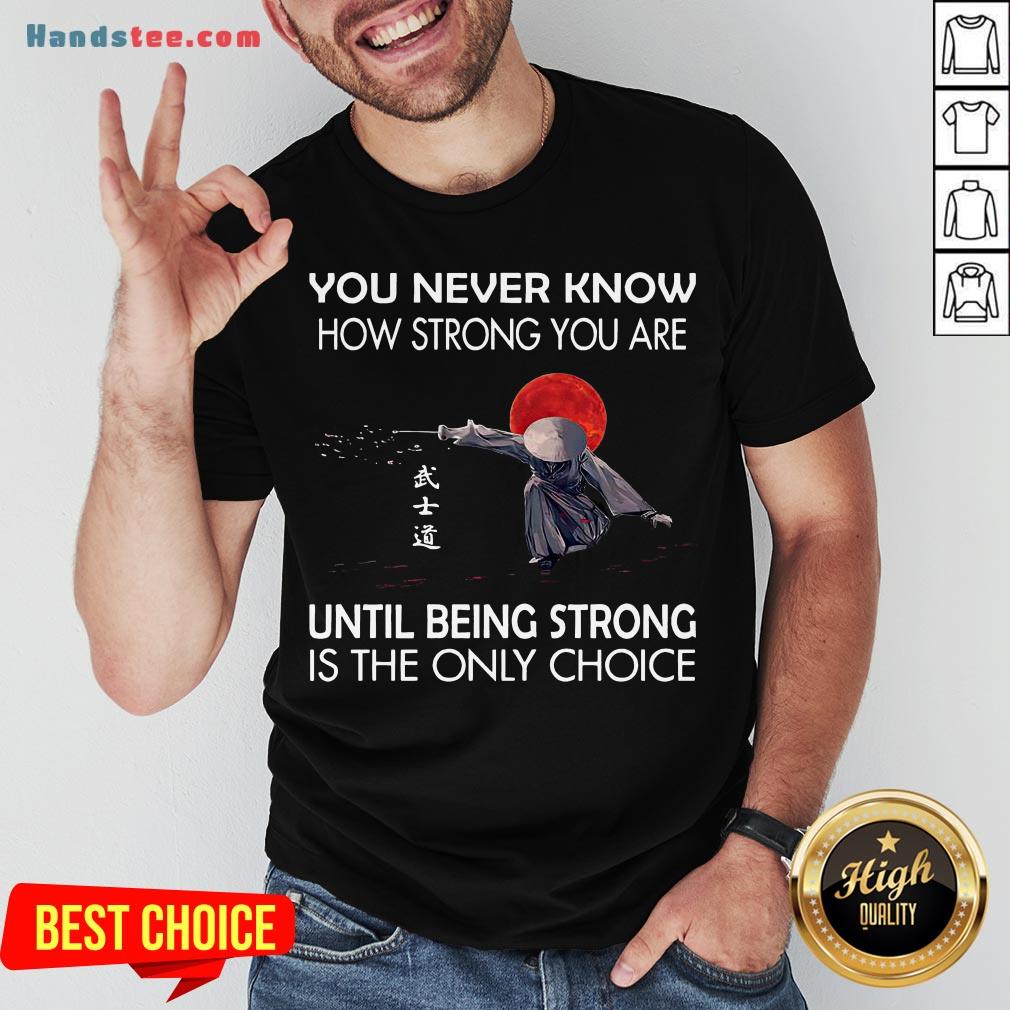 happy-samurai-you-never-know-how-strong-you-are-until-being-strong-is-the-only-choice-shirt.jpg