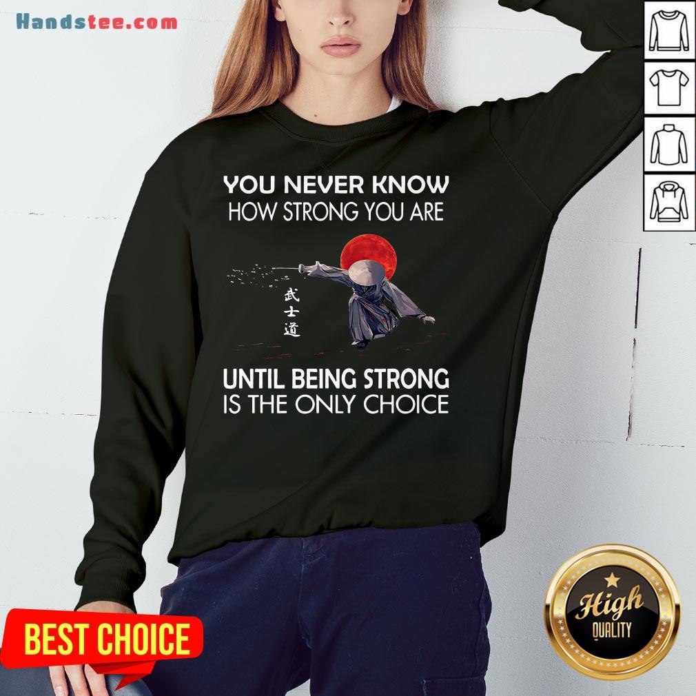 happy-samurai-you-never-know-how-strong-you-are-until-being-strong-is-the-only-choice-sweatshirt.jpg