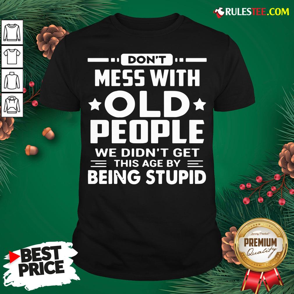 Hot Don’t Mess With Old People We Didn’t Get This Age By Being Stupid Shirt