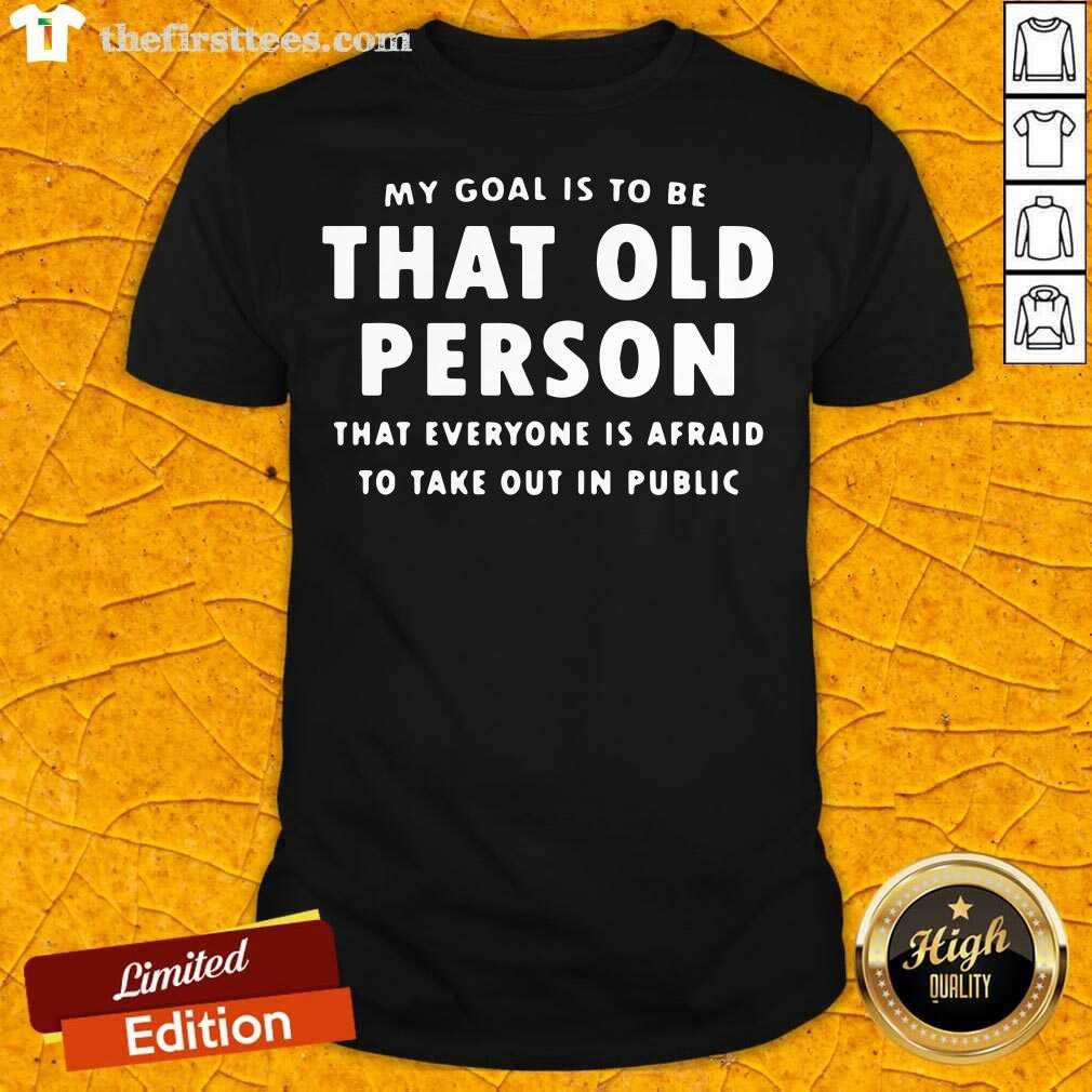 hot-my-goal-is-to-be-that-old-person-that-everyone-is-afraid-to-take-out-in-pubilic-shirt.jpg
