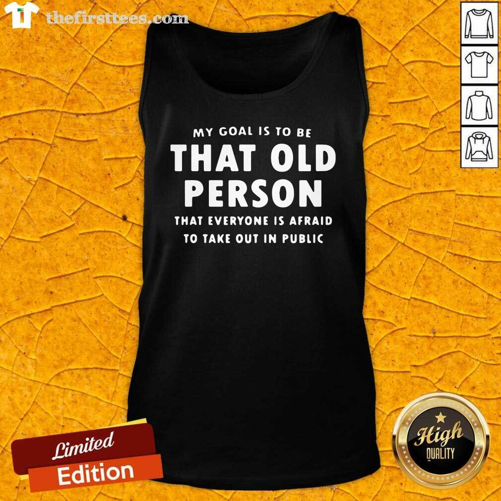 hot-my-goal-is-to-be-that-old-person-that-everyone-is-afraid-to-take-out-in-pubilic-tank-top.jpg