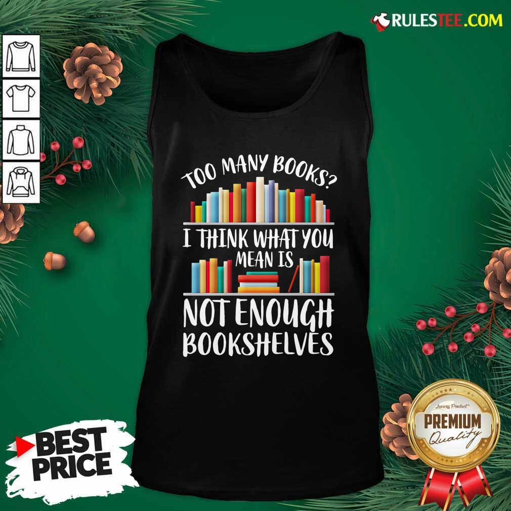 Hot Too Many Books I Think What You Not Enough Bookshelves Shirt