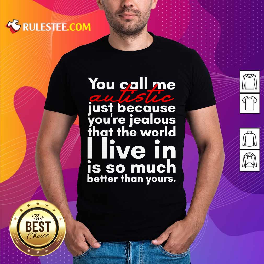 hot-you-can-me-autistic-just-because-you-are-jealous-that-the-world-i-live-in-is-so-shirt.jpg