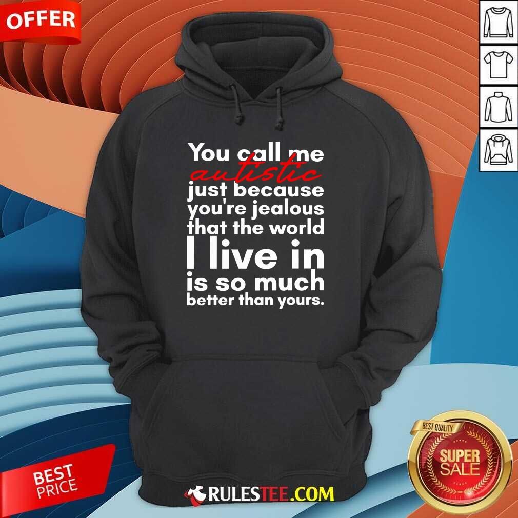 hot-you-can-me-autistic-just-because-you-are-jealous-that-the-world-i-live-in-is-sohoodie.jpg