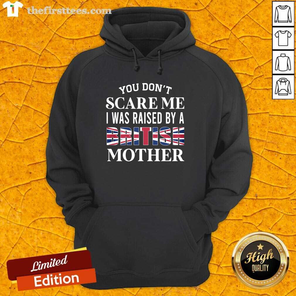 Hot You Don’t Scare Me I Was Raised By A British Mother Shirt