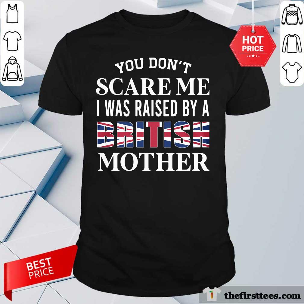 Hot You Don’t Scare Me I Was Raised By A British Mother Shirt