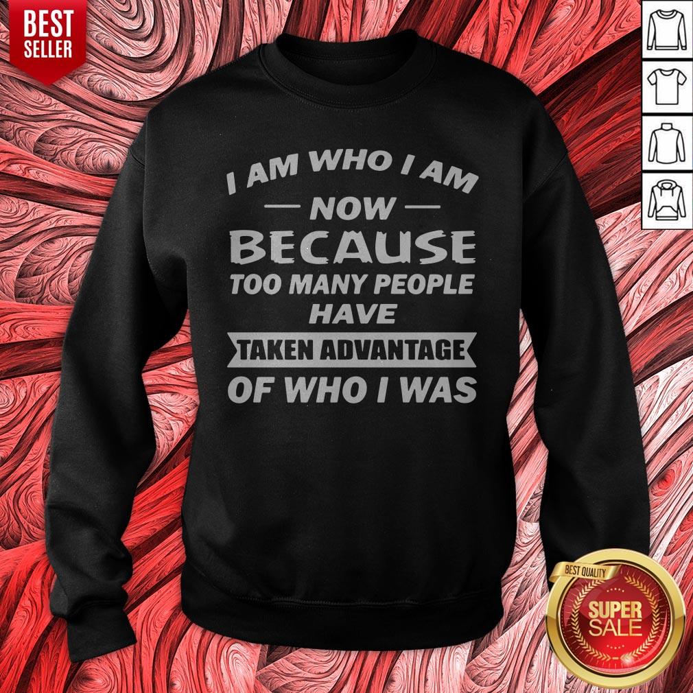 i-am-who-i-am-now-because-too-many-people-have-taken-advantage-of-who-i-was-sweatshirt.jpg