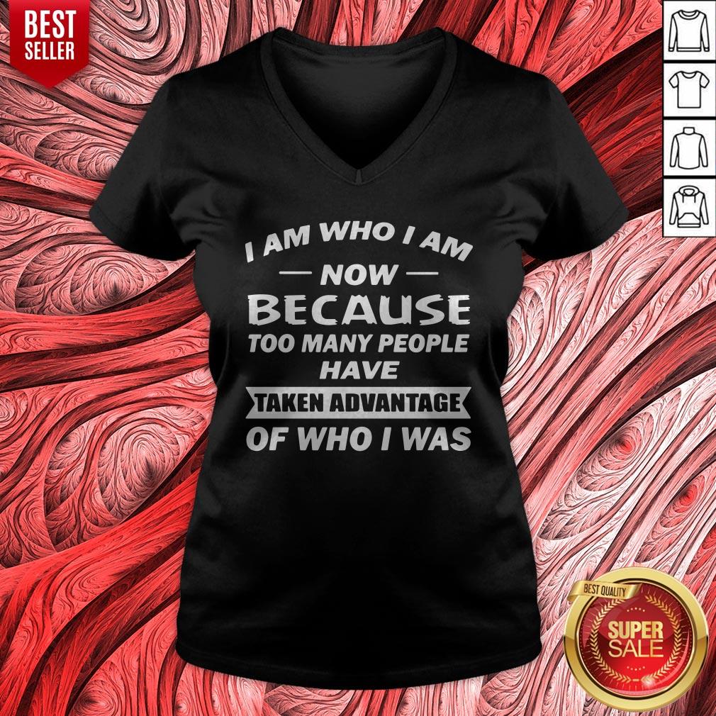 i-am-who-i-am-now-because-too-many-people-have-taken-advantage-of-who-i-was-v-neck.jpg