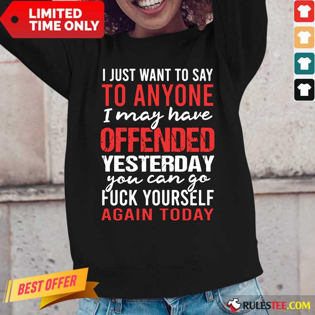 I Just Want To Say To Anyone I May Have Offended Yesterday You Can Go Shirt