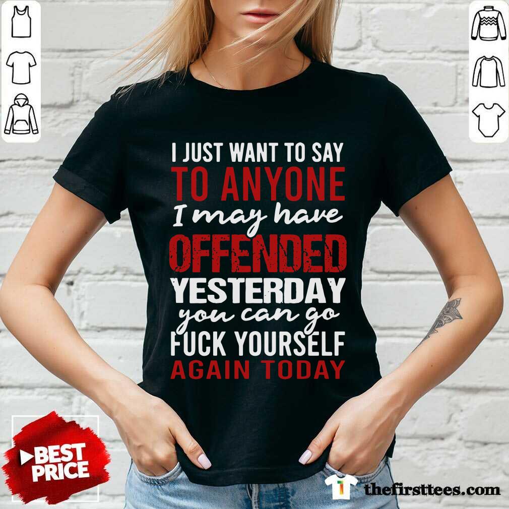 I Just Want To Say To Anyone I May Have Offended Yesterday You Can Go Shirt