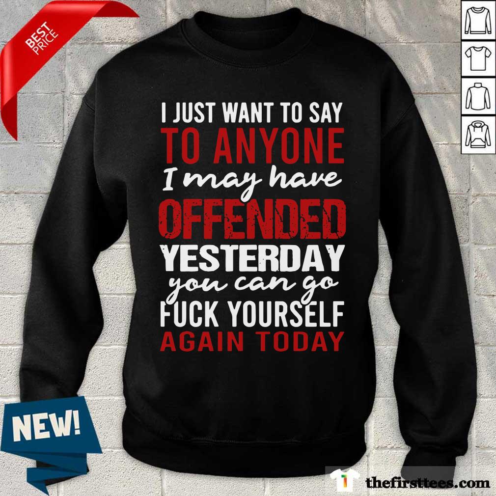 I Just Want To Say To Anyone I May Have Offended Yesterday You Can Go Shirt