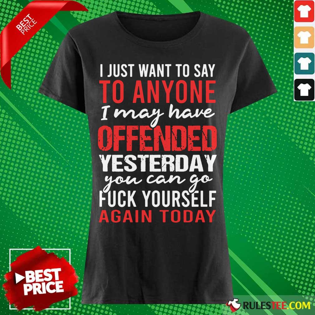 I Just Want To Say To Anyone I May Have Offended Yesterday You Can Go Shirt