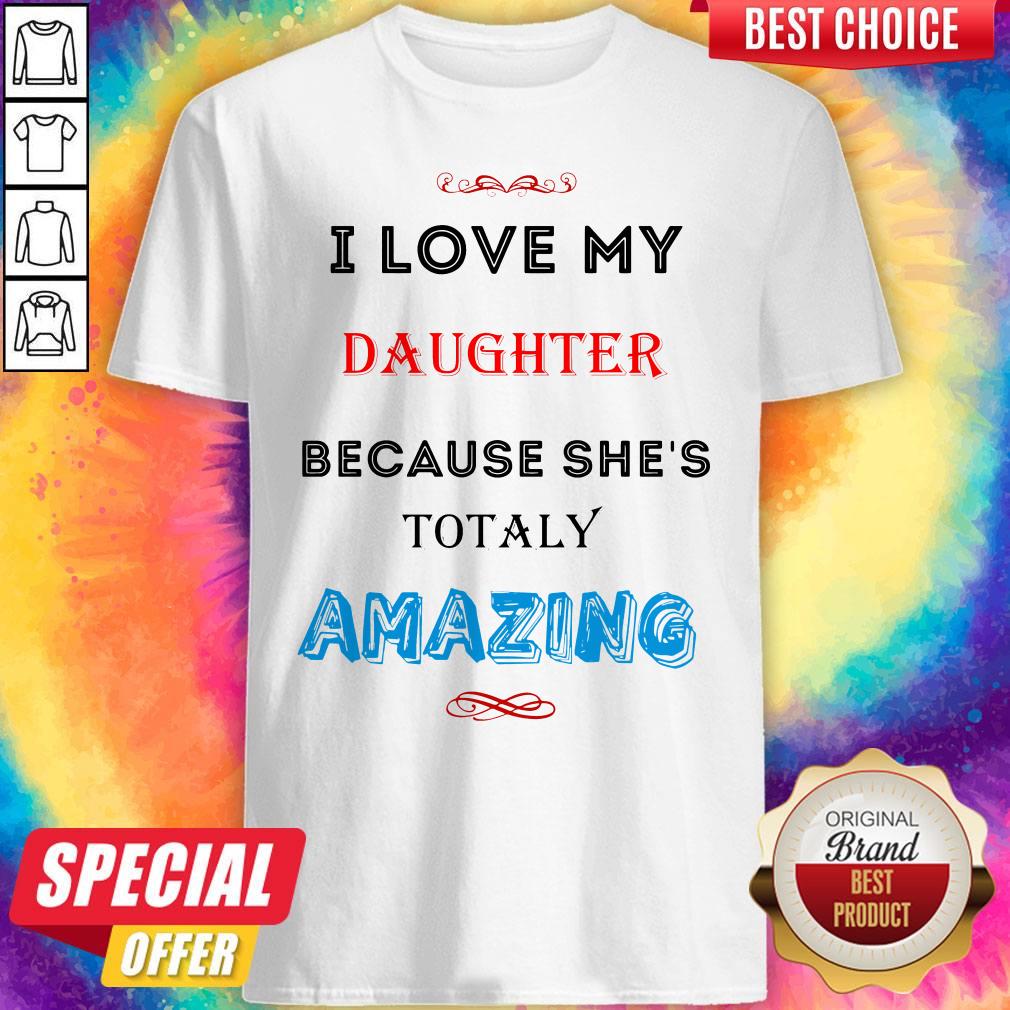 I Love My Daughter Because She’s Totally Amazing Shirt