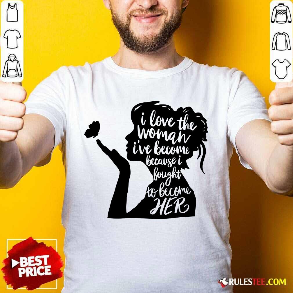 I Love The Woman I've Become Because I Bought To Become Her Shirt