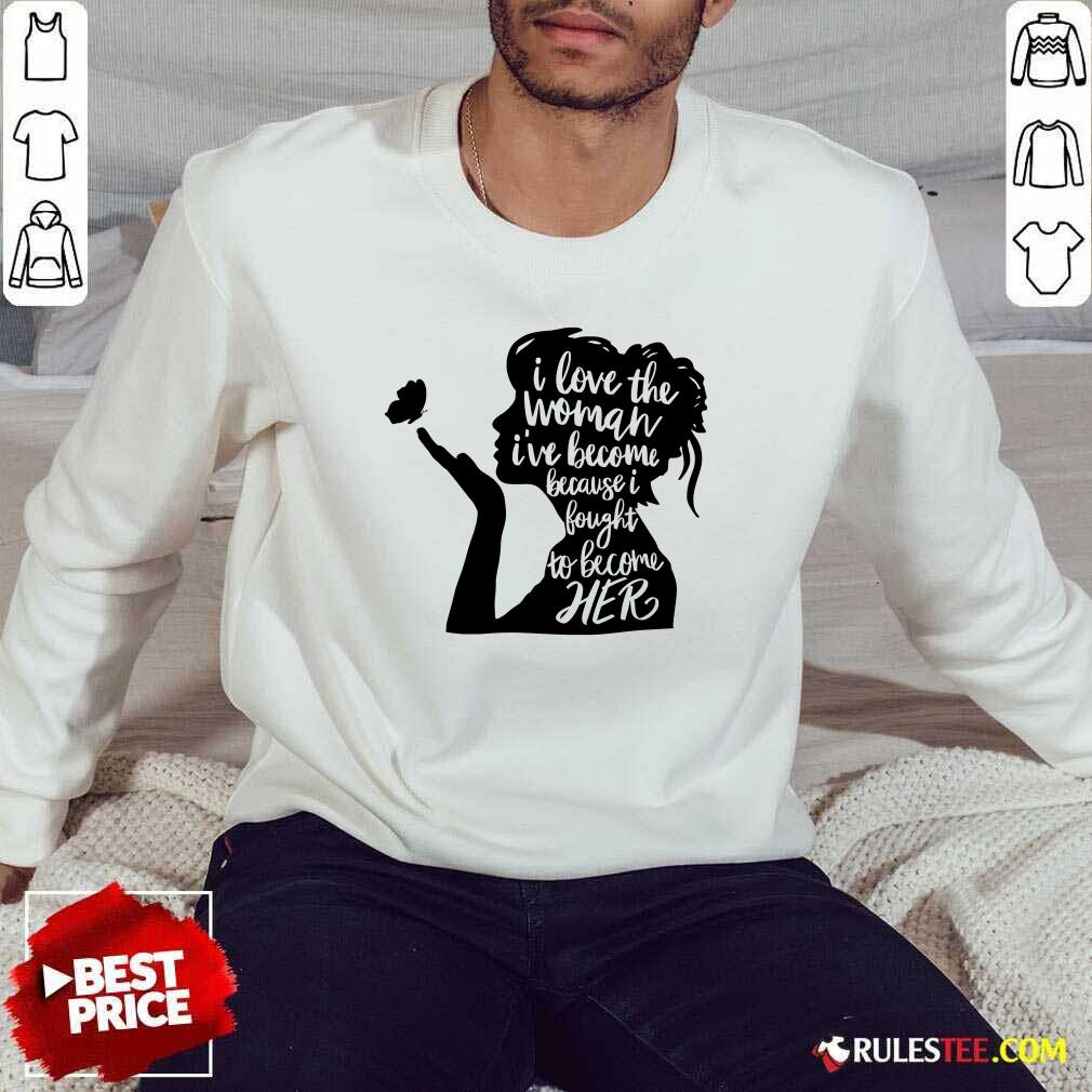 I Love The Woman I've Become Because I Bought To Become Her Shirt