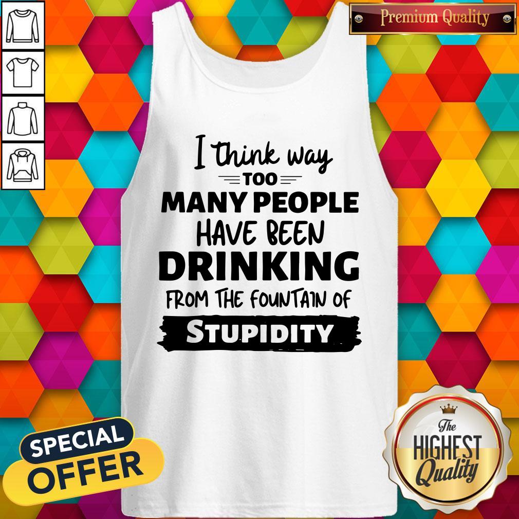 i-think-way-too-many-people-have-been-drinking-from-the-fountain-of-stupidity-tank-top.jpg
