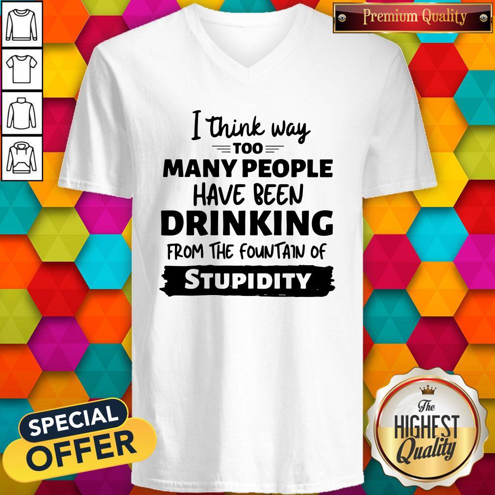 i-think-way-too-many-people-have-been-drinking-from-the-fountain-of-stupidity-v-neck.jpg