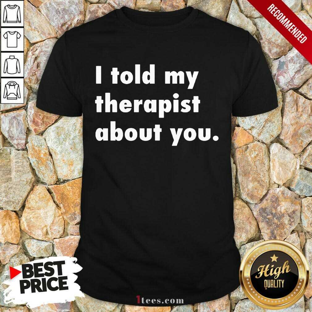 I Told My Therapist About You Shirt