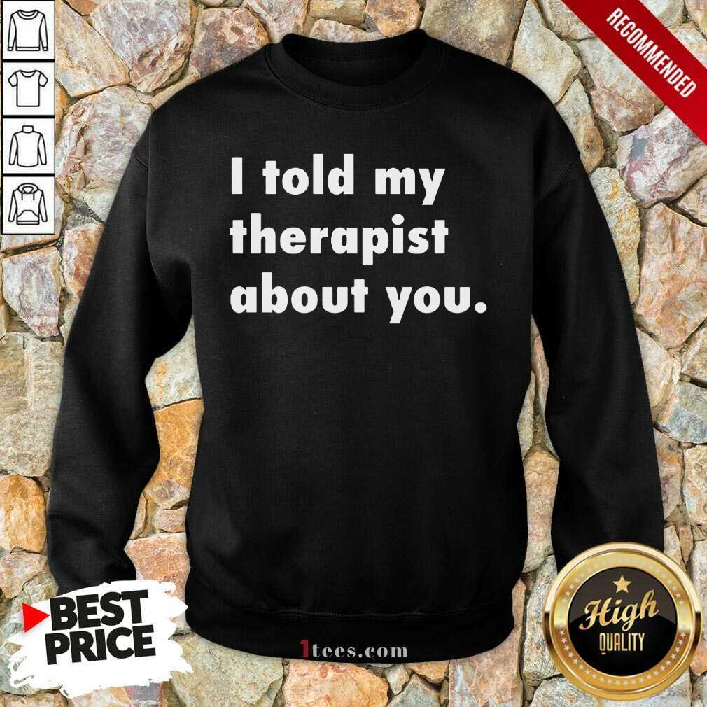 I Told My Therapist About You Shirt