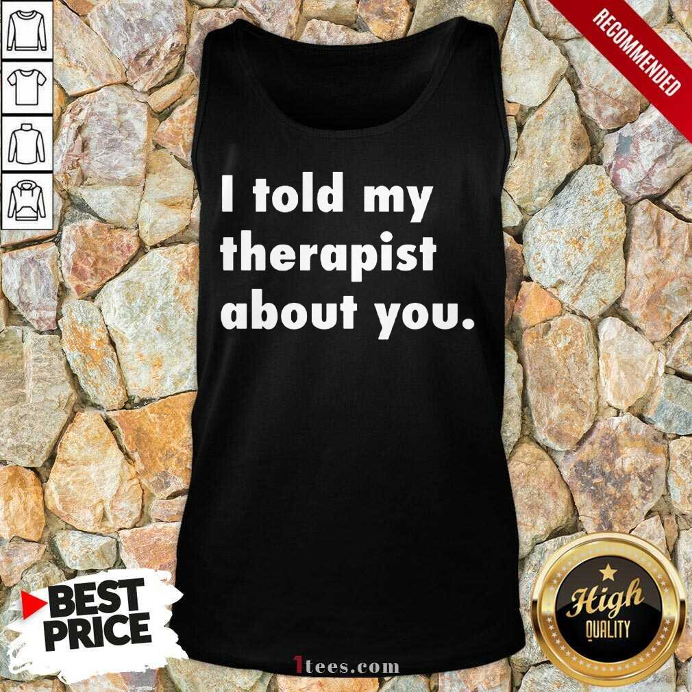 I Told My Therapist About You Shirt