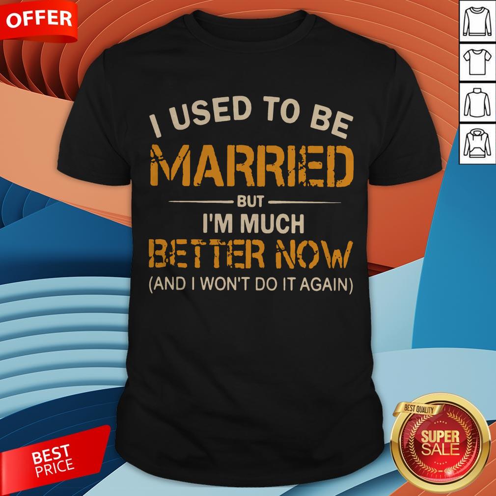 I Used To Be Married But I’m Much Better Now And I Won’t Do It Again Shirt
