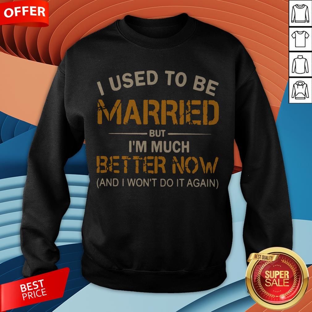 I Used To Be Married But I’m Much Better Now And I Won’t Do It Again Shirt