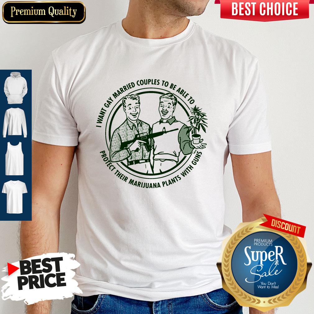 i-want-gay-married-couples-to-be-able-to-protect-their-marijuana-plants-with-guns-shirt.jpg