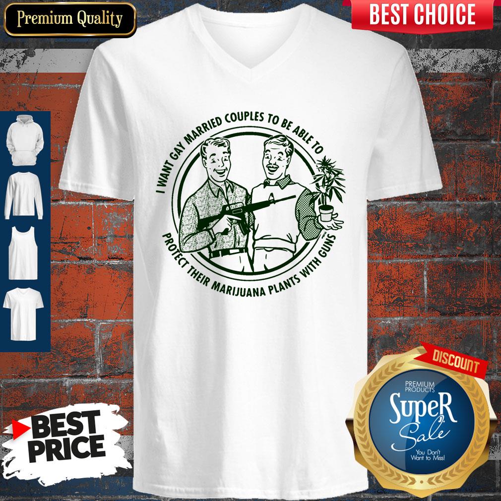 i-want-gay-married-couples-to-be-able-to-protect-their-marijuana-plants-with-guns-v-neck.jpg