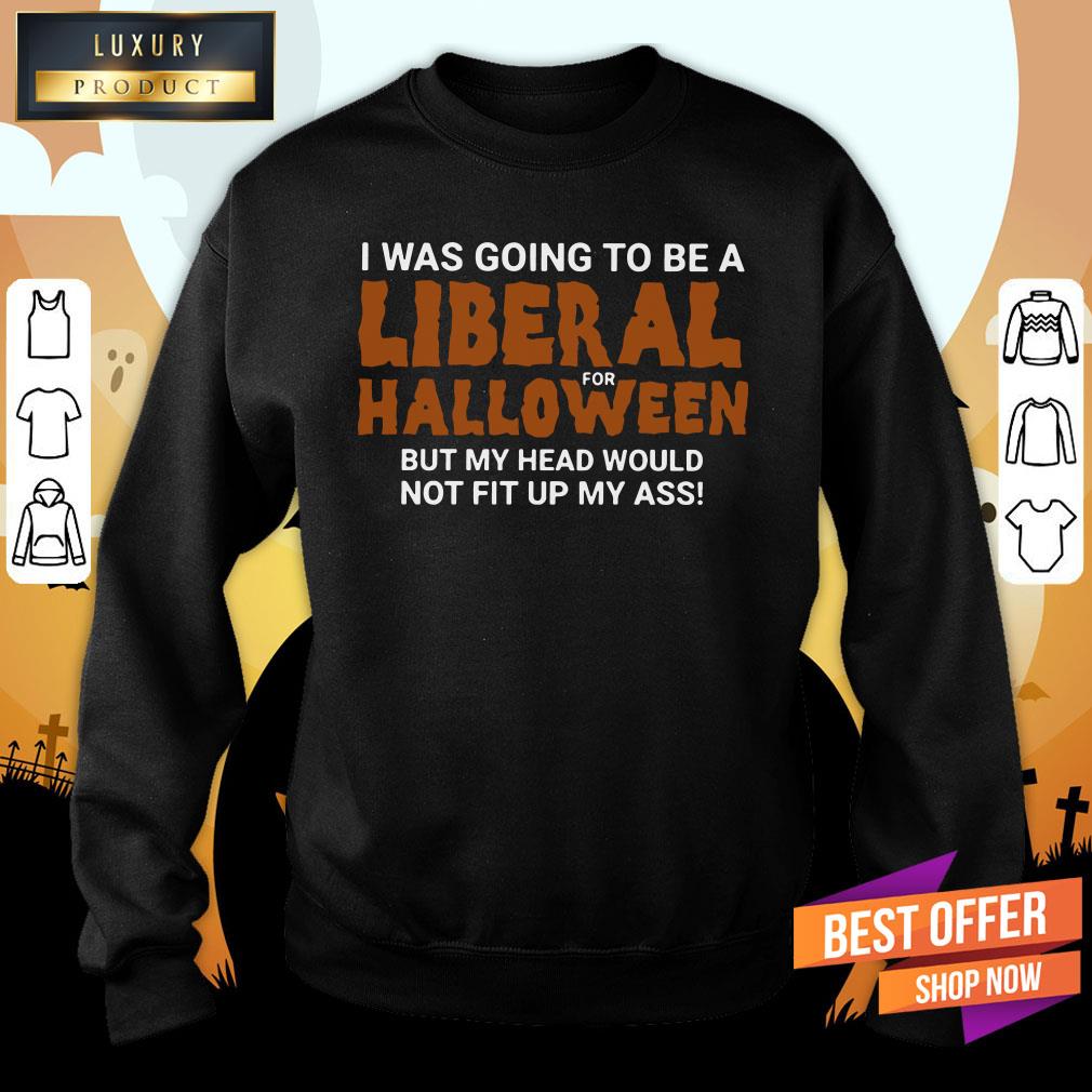 i-was-going-to-be-a-liberal-for-halloween-but-my-head-would-not-fit-up-my-ass-sweatshirt.jpg