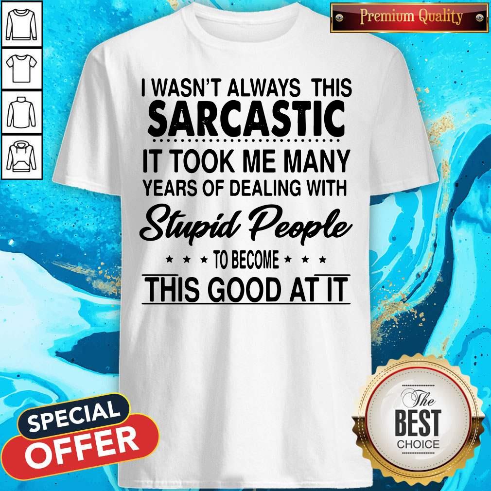 i-wasnt-always-this-sarcastic-it-took-me-many-years-of-dealing-with-stupid-people-Shirt.jpg