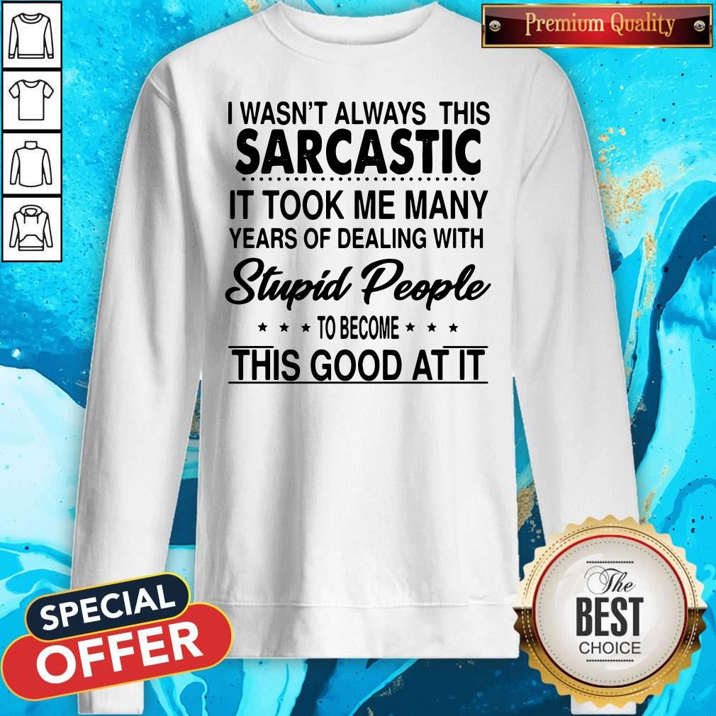 i-wasnt-always-this-sarcastic-it-took-me-many-years-of-dealing-with-stupid-people-sweatshirt.jpg