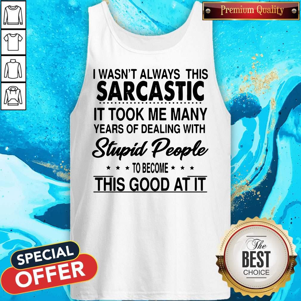 i-wasnt-always-this-sarcastic-it-took-me-many-years-of-dealing-with-stupid-people-tank-top.jpg