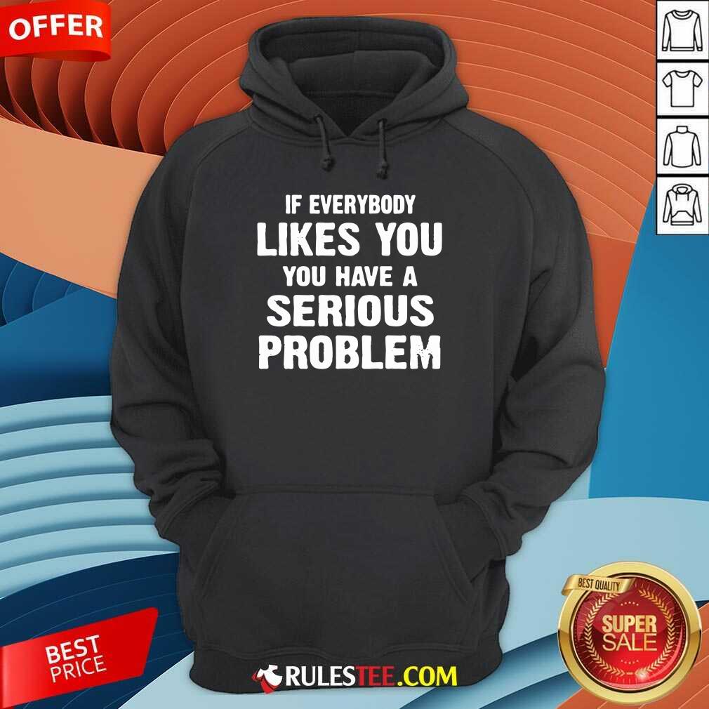 If Everybody Likes You Have A Serious Problem Shirt