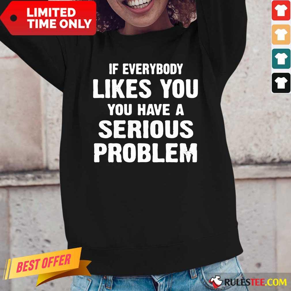 If Everybody Likes You Have A Serious Problem Shirt