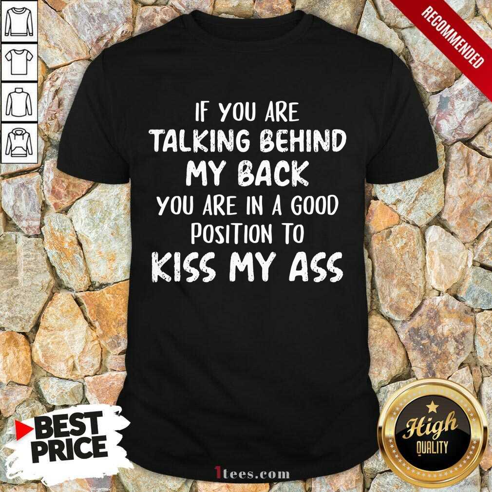 If You Are Talking Behind My Back You Are In Good Position To Kiss My Ass Shirt
