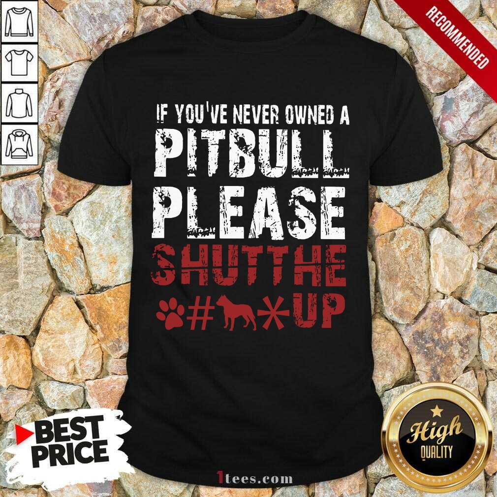 If You Have Never Owned A Pitbull Please Shut The Fuck Up Shirt