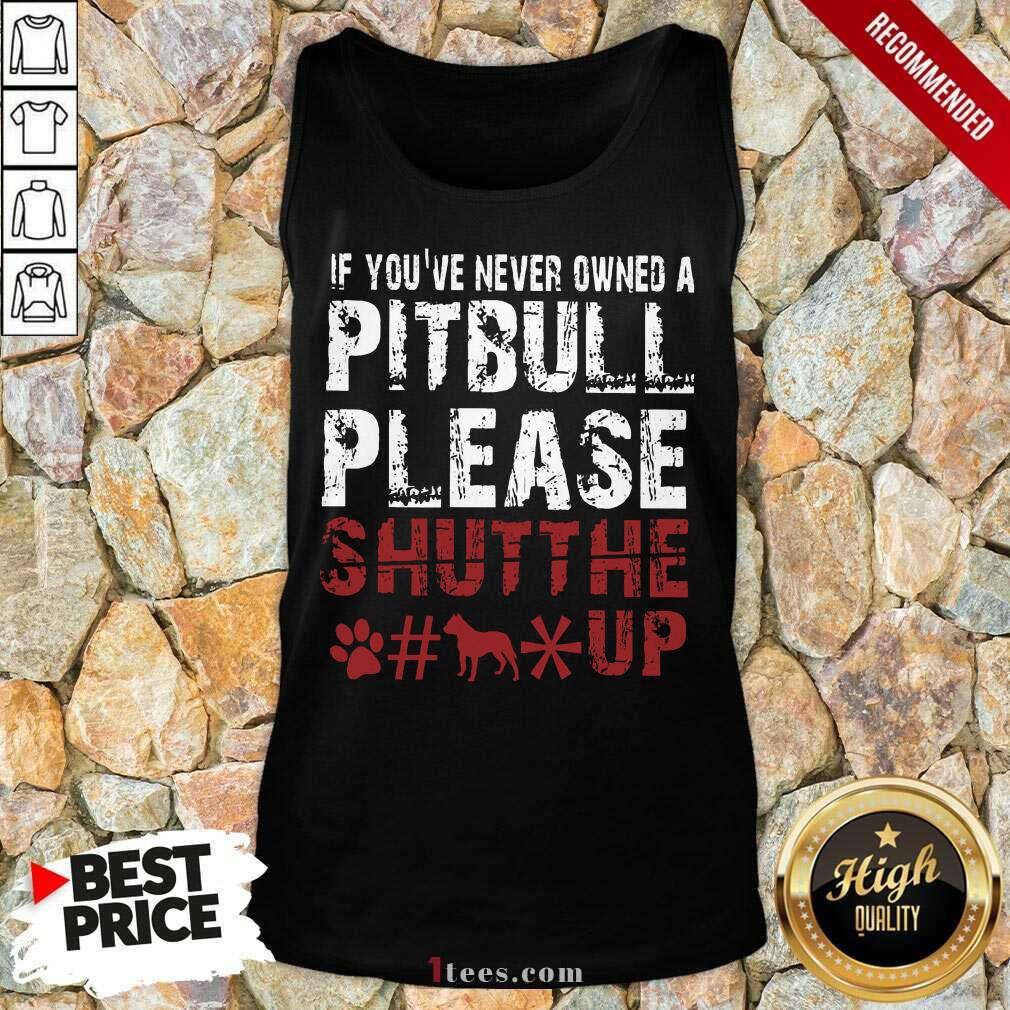 If You Have Never Owned A Pitbull Please Shut The Fuck Up Shirt