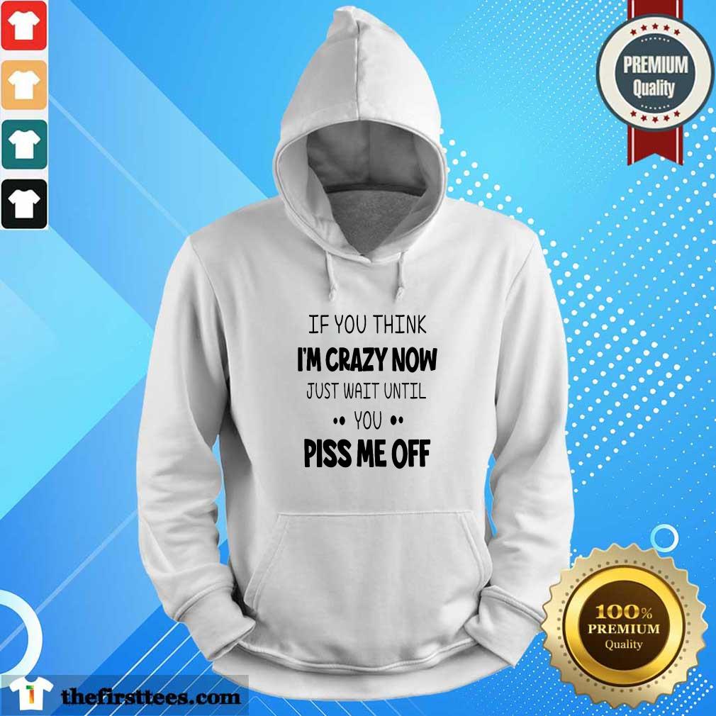 If You Think I’m Crazy Now Just Wait Until You Piss Me Off Shirt
