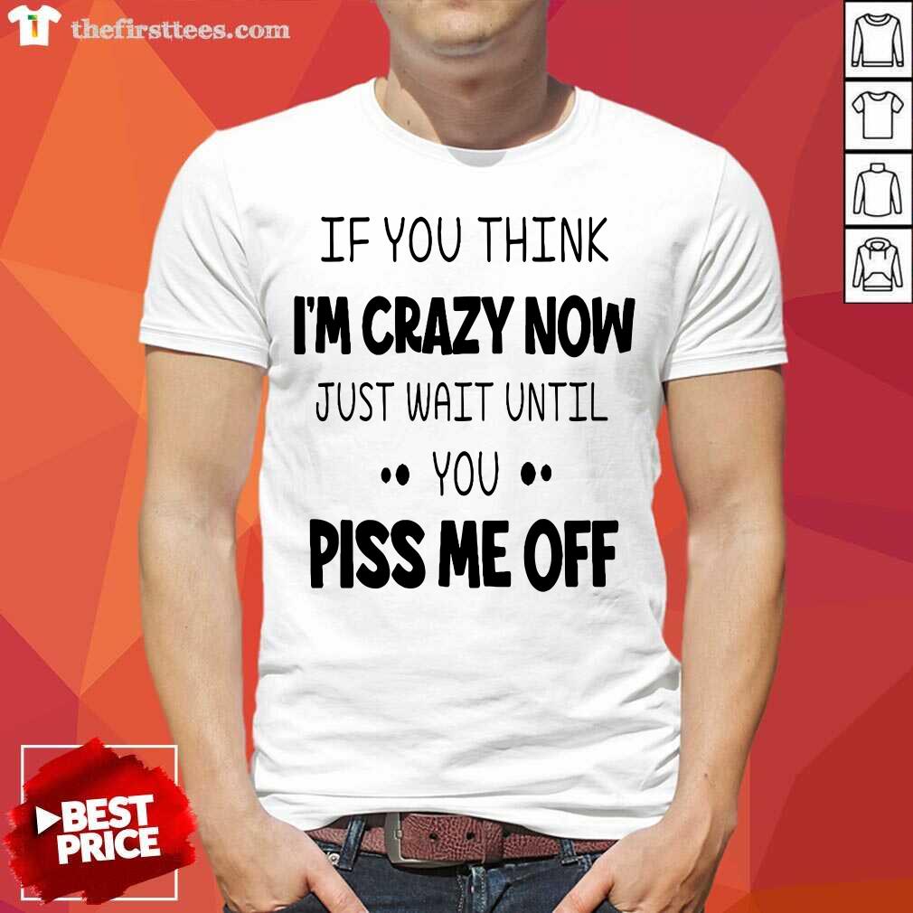 If You Think I’m Crazy Now Just Wait Until You Piss Me Off Shirt