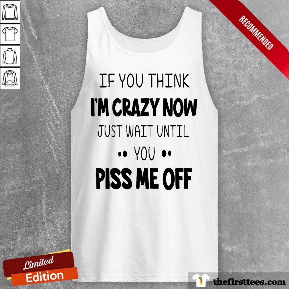 If You Think I’m Crazy Now Just Wait Until You Piss Me Off Shirt
