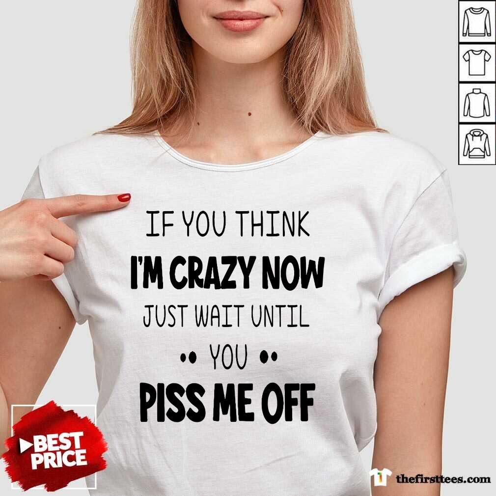 If You Think I’m Crazy Now Just Wait Until You Piss Me Off Shirt