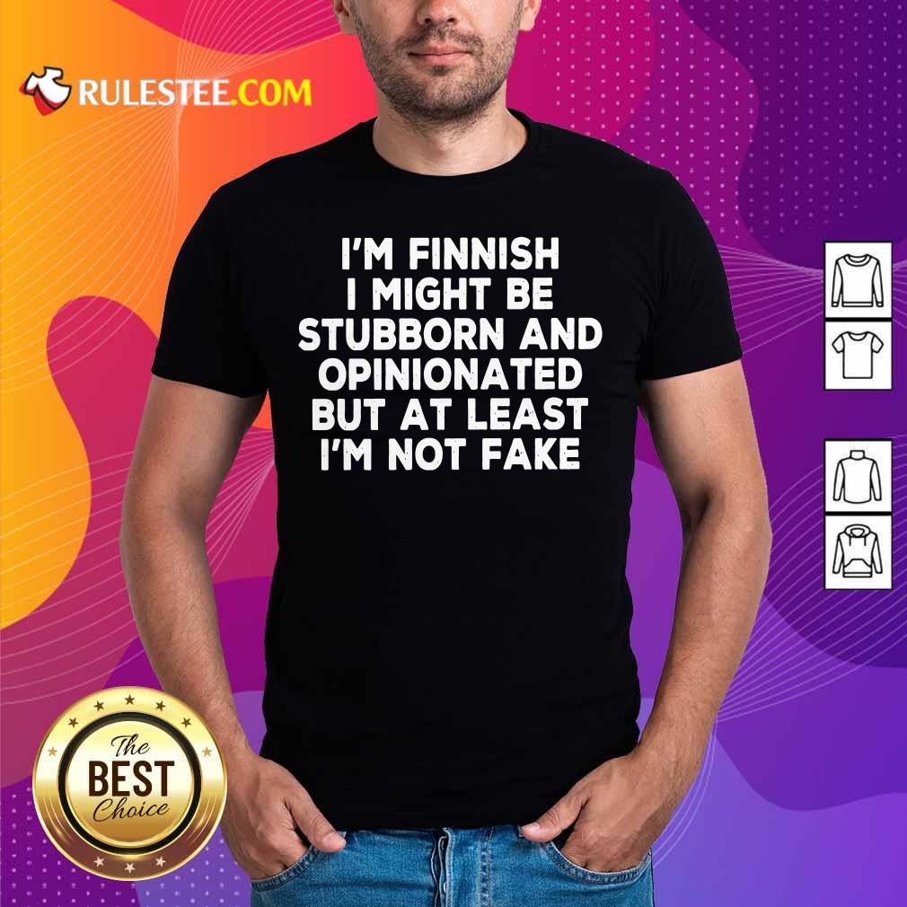 I'm Finnish I Might Be Stubborn And Opinionated But At Least I'm Not Fake Shirt