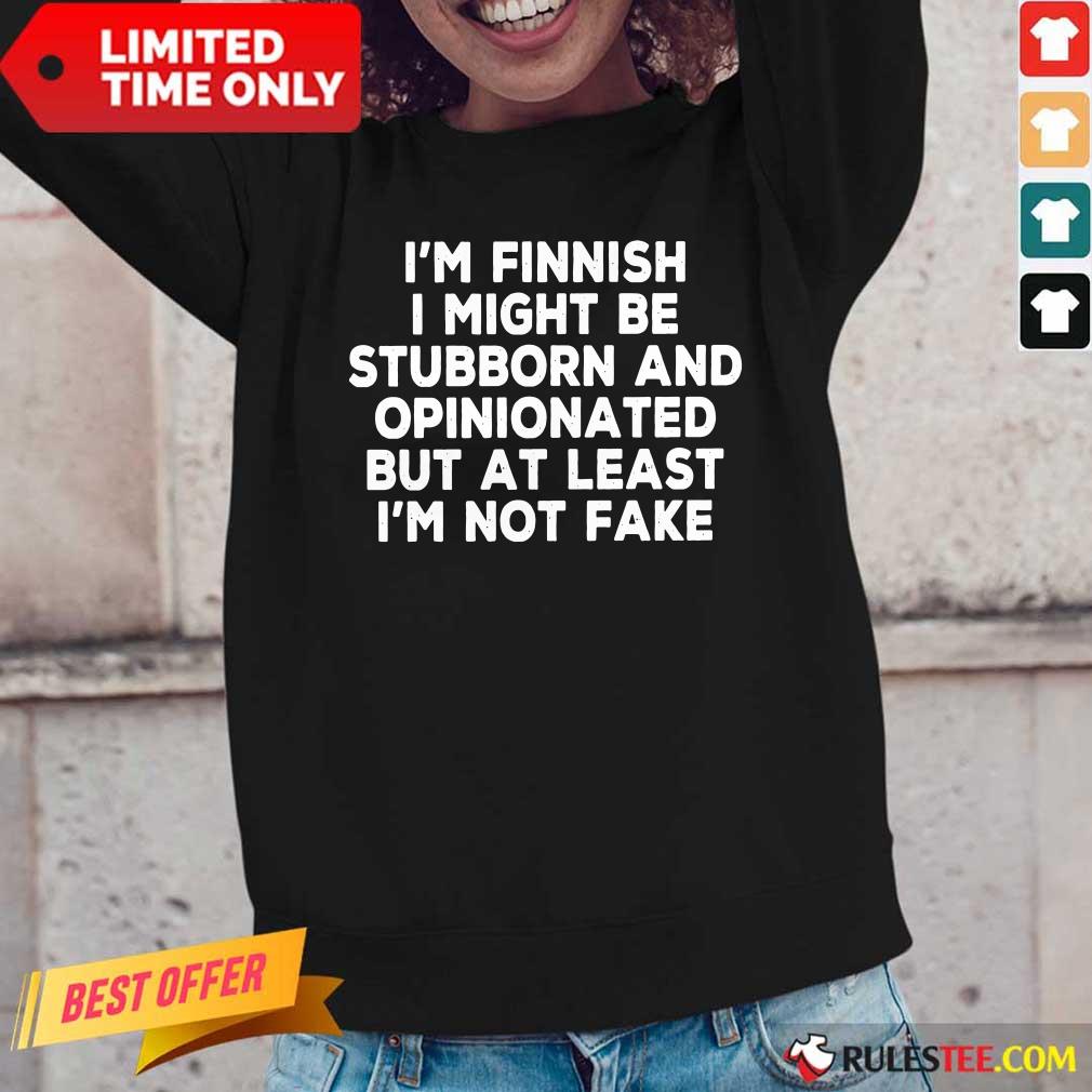 I'm Finnish I Might Be Stubborn And Opinionated But At Least I'm Not Fake Shirt