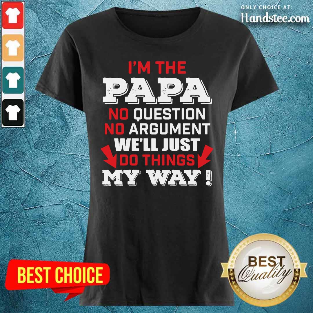 I’m The Papa No Question No Argument We'll Just Do Things My Way Shirt
