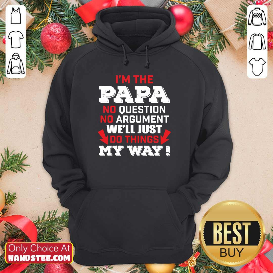 I’m The Papa No Question No Argument We'll Just Do Things My Way Shirt