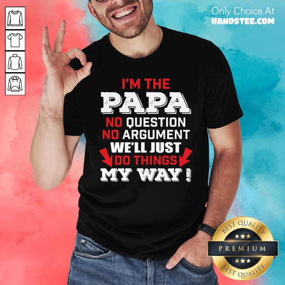 I’m The Papa No Question No Argument We'll Just Do Things My Way Shirt